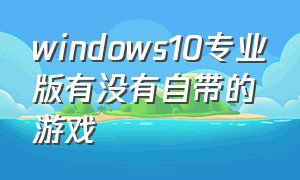 windows10专业版有没有自带的游戏