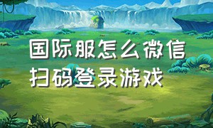 国际服怎么微信扫码登录游戏