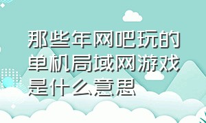 那些年网吧玩的单机局域网游戏是什么意思