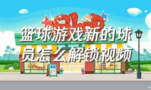 篮球游戏新的球员怎么解锁视频