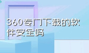 360专门下载的软件安全吗