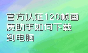 官方认证120帧画质助手如何下载到电脑