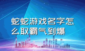 蛇蛇游戏名字怎么取霸气到爆