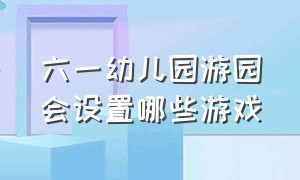 六一幼儿园游园会设置哪些游戏