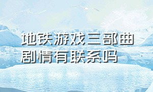 地铁游戏三部曲剧情有联系吗