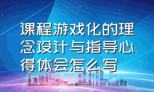 课程游戏化的理念设计与指导心得体会怎么写