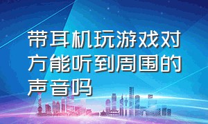 带耳机玩游戏对方能听到周围的声音吗