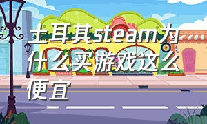 土耳其steam为什么买游戏这么便宜