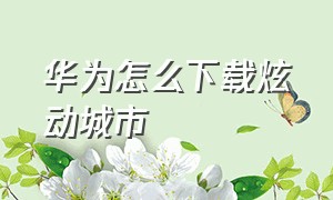 华为怎么下载炫动城市