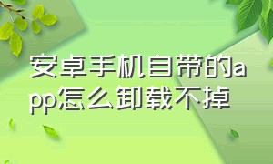 安卓手机自带的app怎么卸载不掉