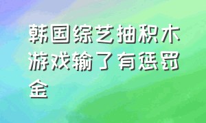 韩国综艺抽积木游戏输了有惩罚金