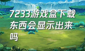 7233游戏盒下载东西会显示出来吗