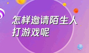 怎样邀请陌生人打游戏呢