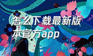 怎么下载最新版本官方app