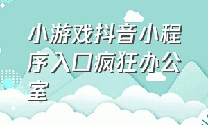 小游戏抖音小程序入口疯狂办公室