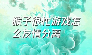 猴子很忙游戏怎么友情分离