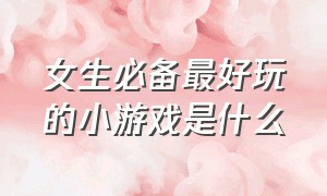 女生必备最好玩的小游戏是什么