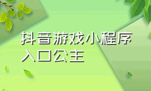 抖音游戏小程序入口公主