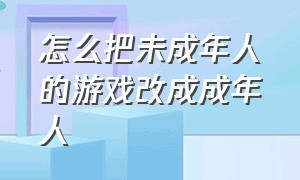 怎么把未成年人的游戏改成成年人