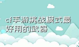 cf手游挑战模式最好用的武器