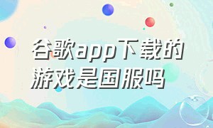 谷歌app下载的游戏是国服吗