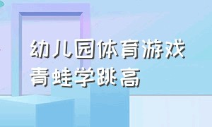 幼儿园体育游戏青蛙学跳高