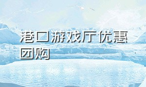 港口游戏厅优惠团购