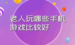 老人玩哪些手机游戏比较好