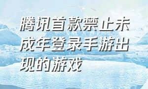 腾讯首款禁止未成年登录手游出现的游戏