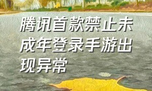 腾讯首款禁止未成年登录手游出现异常