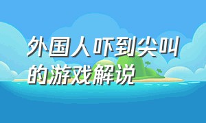 外国人吓到尖叫的游戏解说