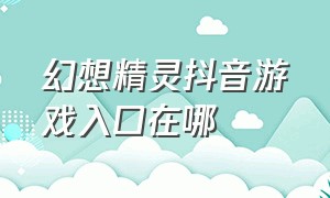 幻想精灵抖音游戏入口在哪