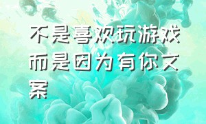 不是喜欢玩游戏而是因为有你文案