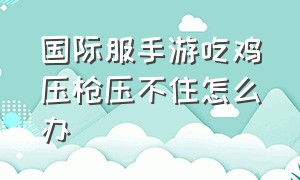 国际服手游吃鸡压枪压不住怎么办