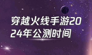 穿越火线手游2024年公测时间