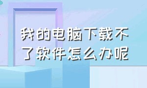 我的电脑下载不了软件怎么办呢