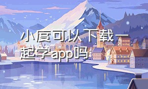 小度可以下载一起学app吗