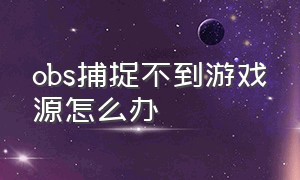 obs捕捉不到游戏源怎么办