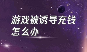 游戏被诱导充钱怎么办