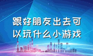 跟好朋友出去可以玩什么小游戏