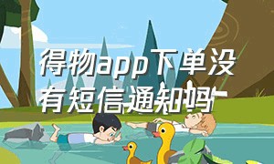 得物app下单没有短信通知吗