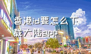 香港id要怎么下载大陆app