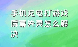 手机充电打游戏屏幕失灵怎么解决