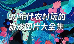 90年代农村玩的游戏图片大全集