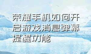 荣耀手机如何开启游戏消息弹幕提醒功能