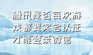 腾讯是否每次游戏都要实名认证才能登录微信