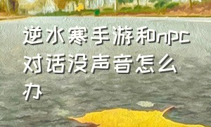 逆水寒手游和npc对话没声音怎么办