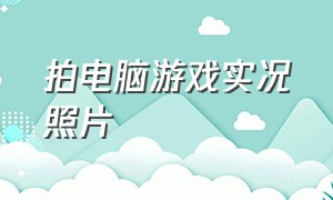 拍电脑游戏实况照片