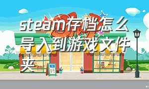 steam存档怎么导入到游戏文件夹