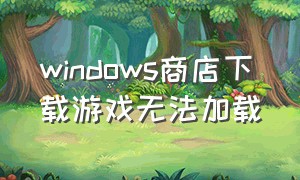 windows商店下载游戏无法加载